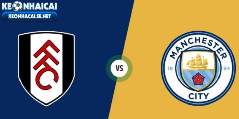 Nhận định trận đấu giữa Fulham vs Manchester City chi tiết