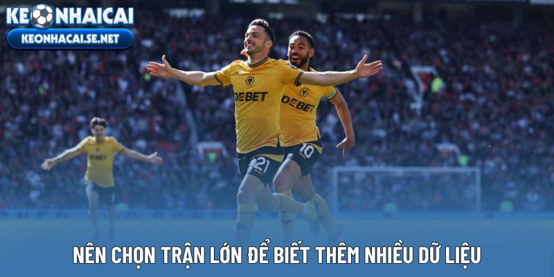 Nên chọn trận lớn để biết thêm nhiều dữ liệu