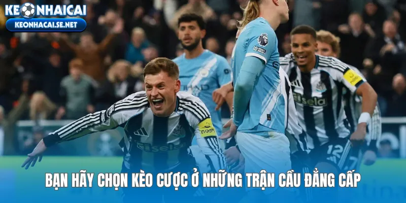 Bạn hãy chọn kèo cược ở những trận cầu đẳng cấp