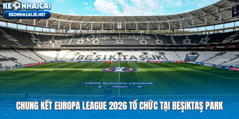Chung kết Europa League 2026 tổ chức tại Beşiktaş Park