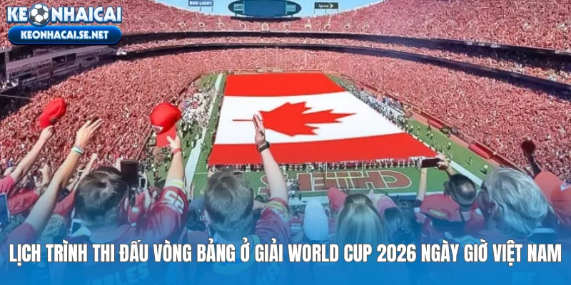 Lịch trình thi đấu vòng bảng ở giải World Cup 2026 ngày giờ Việt Nam